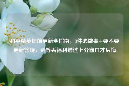 和平精英提前更新全指南，3件必做事+要不要更新答疑，别等丢福利错过上分窗口才后悔