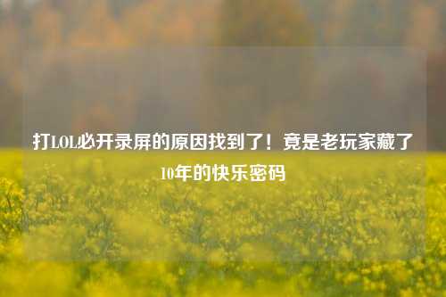 打LOL必开录屏的原因找到了！竟是老玩家藏了10年的快乐密码