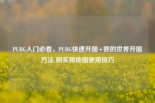 PUBG入门必看，PUBG快速开图+我的世界开图方法 附实用地图使用技巧
