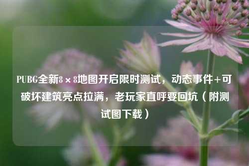PUBG全新8×8地图开启限时测试，动态事件+可破坏建筑亮点拉满，老玩家直呼要回坑（附测试图下载）