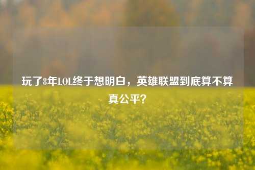 玩了8年LOL终于想明白，英雄联盟到底算不算真公平？