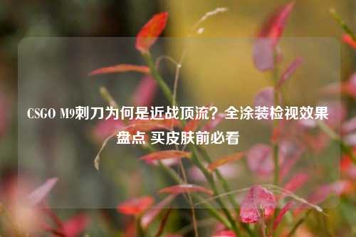 CSGO M9刺刀为何是近战顶流？全涂装检视效果盘点 买皮肤前必看