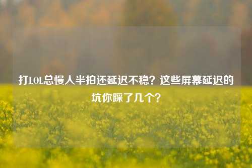 打LOL总慢人半拍还延迟不稳？这些屏幕延迟的坑你踩了几个？