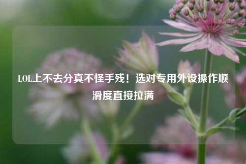 LOL上不去分真不怪手残！选对专用外设操作顺滑度直接拉满