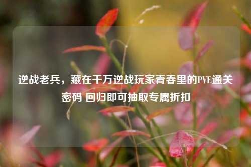 逆战老兵,藏在千万逆战玩家青春里的PVE通关密码 回归即可抽取专属折扣