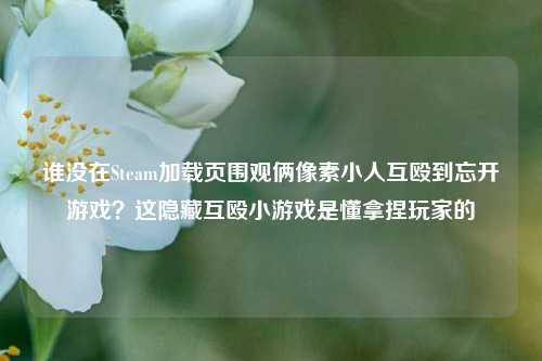 谁没在Steam加载页围观俩像素小人互殴到忘开游戏？这隐藏互殴小游戏是懂拿捏玩家的