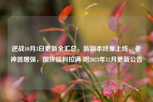 逆战10月3日更新全汇总，新副本终章上线、老神器增强，国庆福利拉满 附2023年12月更新公告