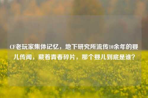 CF老玩家集体记忆,地下研究所流传10余年的婴儿传闻,藏着青春碎片,那个婴儿到底是谁?