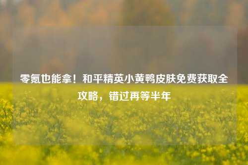 零氪也能拿!和平精英小黄鸭皮肤免费获取全攻略,错过再等半年
