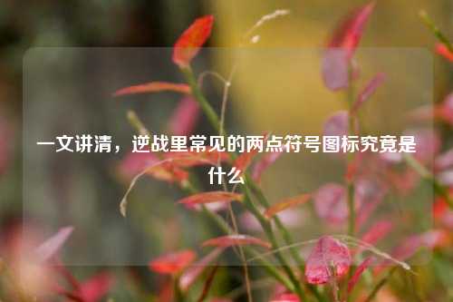 一文讲清，逆战里常见的两点符号图标究竟是什么