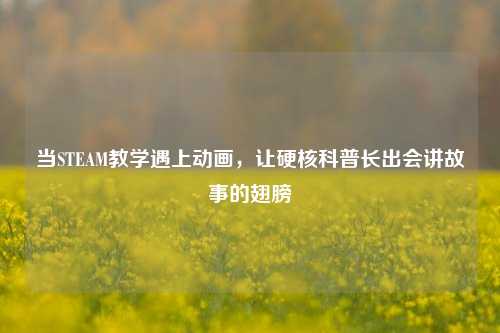 当STEAM教学遇上动画,让硬核科普长出会讲故事的翅膀