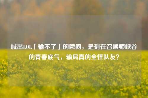 喊出LOL「输不了」的瞬间，是刻在召唤师峡谷的青春底气，输局真的全怪队友？