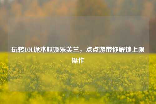 玩转LOL诡术妖姬乐芙兰,点点游带你解锁上限操作