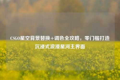 CSGO星空背景替换+调色全攻略，零门槛打造沉浸式浪漫星河主界面