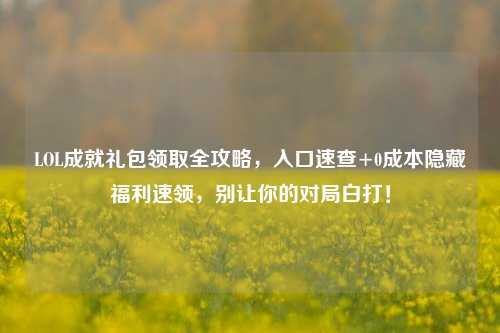 LOL成就礼包领取全攻略，入口速查+0成本隐藏福利速领，别让你的对局白打！