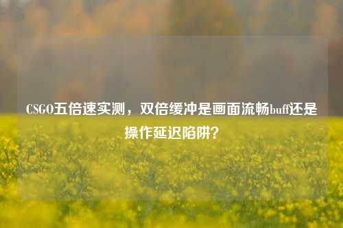CSGO五倍速实测，双倍缓冲是画面流畅buff还是操作延迟陷阱？