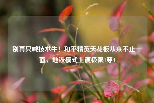 别再只喊技术牛！和平精英天花板从来不止一面，地铁模式上演极限1穿4