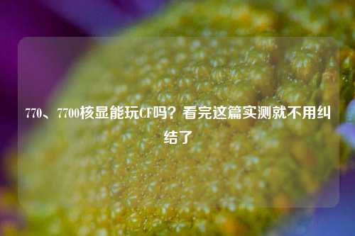 770、7700核显能玩CF吗？看完这篇实测就不用纠结了