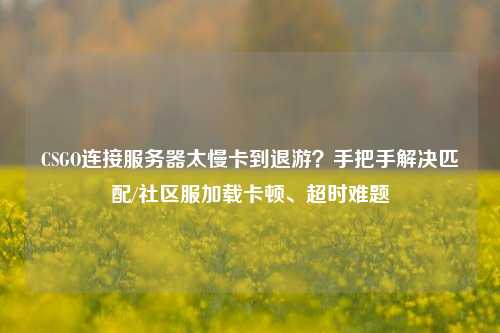 CSGO连接服务器太慢卡到退游？手把手解决匹配/社区服加载卡顿、超时难题