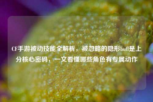 CF手游被动技能全解析，被忽略的隐形buff是上分核心密码，一文看懂哪些角色有专属动作