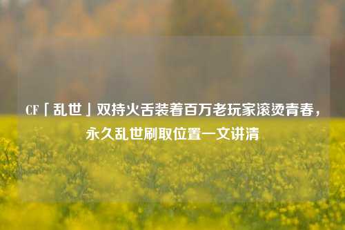 CF「乱世」双持火舌装着百万老玩家滚烫青春,永久乱世刷取位置一文讲清