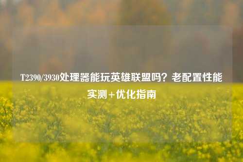 T2390/3930处理器能玩英雄联盟吗？老配置性能实测+优化指南