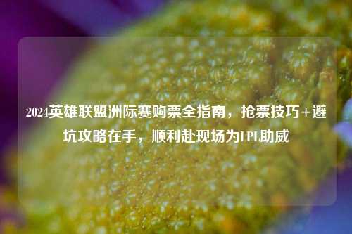 2024英雄联盟洲际赛购票全指南,抢票技巧+避坑攻略在手,顺利赴现场为LPL助威