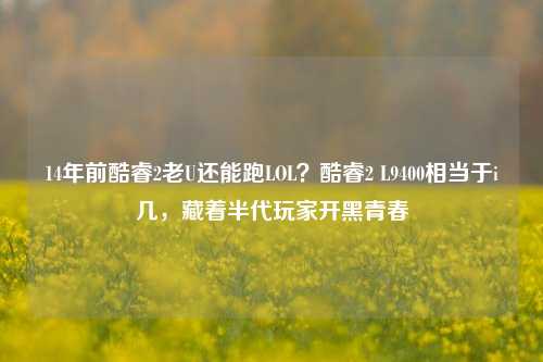 14年前酷睿2老U还能跑LOL？酷睿2 L9400相当于i几，藏着半代玩家开黑青春