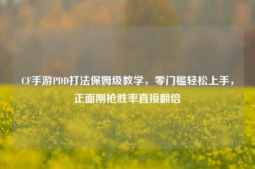 CF手游PDD打法保姆级教学，零门槛轻松上手，正面刚枪胜率直接翻倍