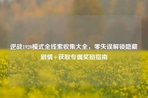 逆战1920模式全线索收集大全,零失误解锁隐藏剧情+获取专属奖励指南