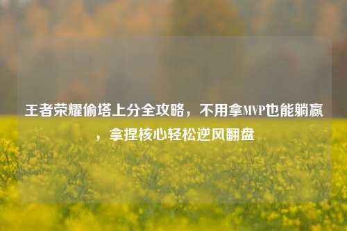 王者荣耀偷塔上分全攻略，不用拿MVP也能躺赢，拿捏核心轻松逆风翻盘
