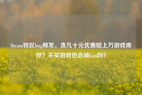 Steam转区bug频发，贪几十元优惠赔上万游戏库存？不买游戏也会被ban吗？
