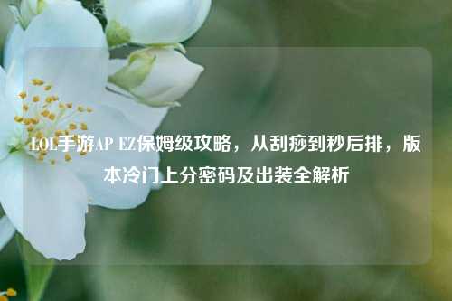 LOL手游AP EZ保姆级攻略，从刮痧到秒后排，版本冷门上分密码及出装全解析
