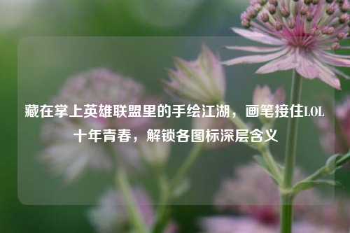 藏在掌上英雄联盟里的手绘江湖，画笔接住LOL十年青春，解锁各图标深层含义