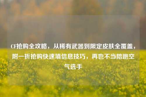 CF抢购全攻略,从稀有武器到限定皮肤全覆盖,附一折抢购快速填信息技巧,再也不当陪跑空气选手