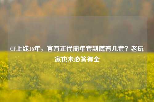 CF上线16年，官方正代周年套到底有几套？老玩家也未必答得全