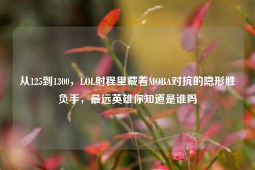 从125到1300，LOL射程里藏着MOBA对抗的隐形胜负手，最远英雄你知道是谁吗