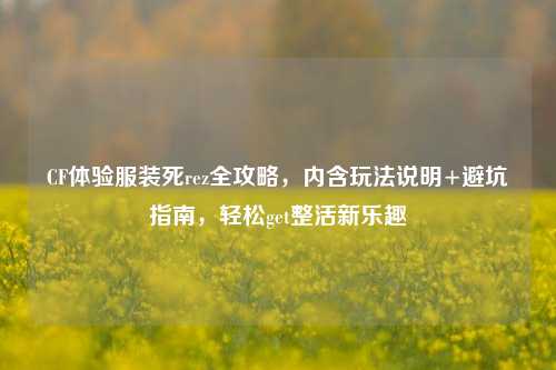 CF体验服装死rez全攻略,内含玩法说明+避坑指南,轻松get整活新乐趣