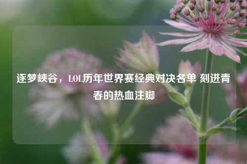 逐梦峡谷，LOL历年世界赛经典对决名单 刻进青春的热血注脚