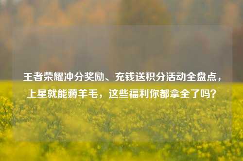 王者荣耀冲分奖励、充钱送积分活动全盘点，上星就能薅羊毛，这些福利你都拿全了吗？