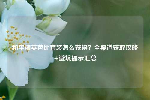 和平精英芭比套装怎么获得？全渠道获取攻略+避坑提示汇总