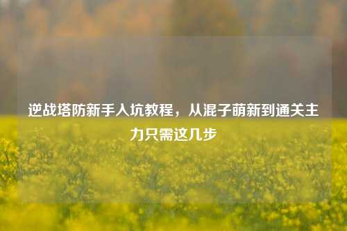 逆战塔防新手入坑教程，从混子萌新到通关主力只需这几步