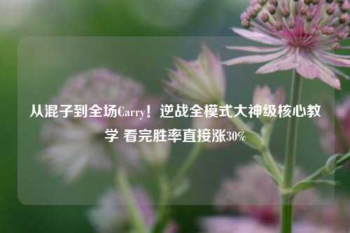 从混子到全场Carry！逆战全模式大神级核心教学 看完胜率直接涨30%