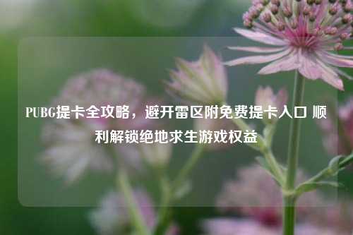PUBG提卡全攻略,避开雷区附免费提卡入口 顺利解锁绝地求生游戏权益