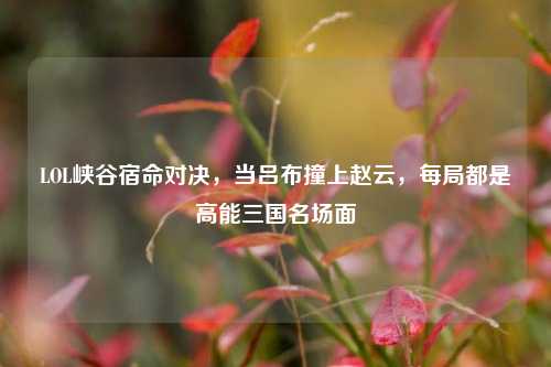 LOL峡谷宿命对决,当吕布撞上赵云,每局都是高能三国名场面