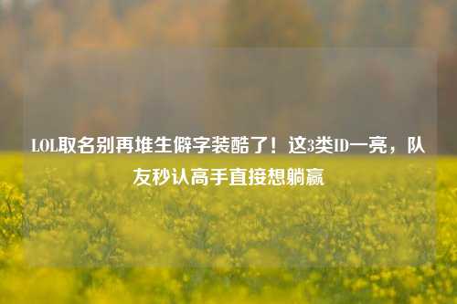 LOL取名别再堆生僻字装酷了!这3类ID一亮,队友秒认高手直接想躺赢