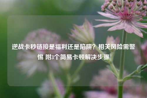 逆战卡秒链接是福利还是陷阱?相关风险需警惕 附3个简易卡顿解决步骤