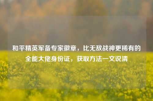 和平精英军备专家徽章，比无敌战神更稀有的全能大佬身份证，获取方法一文说清