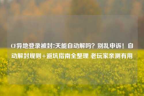 CF异地登录被封7天能自动解吗？别乱申诉！自动解封规则+避坑指南全整理 老玩家亲测有用