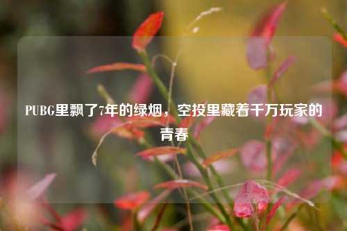 PUBG里飘了7年的绿烟，空投里藏着千万玩家的青春